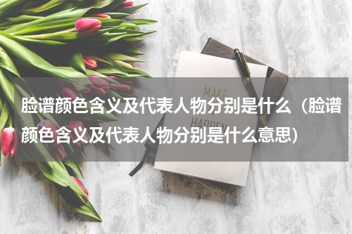 脸谱颜色含义及代表人物分别是什么（脸谱颜色含义及代表人物分别是什么意思）