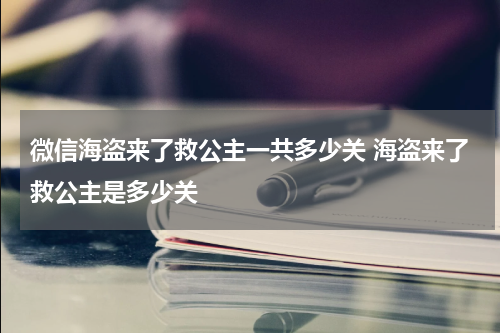 微信海盗来了救公主一共多少关 海盗来了救公主是多少关