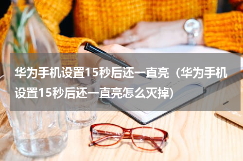 华为手机设置15秒后还一直亮（华为手机设置15秒后还一直亮怎么灭掉）
