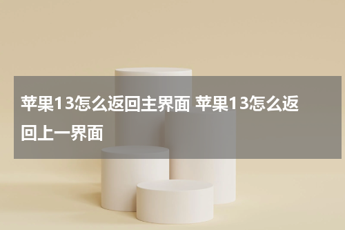 苹果13怎么返回主界面 苹果13怎么返回上一界面