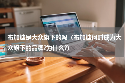 布加迪是大众旗下的吗（布加迪何时成为大众旗下的品牌?为什么?）