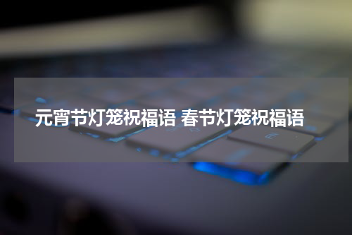 元宵节灯笼祝福语 春节灯笼祝福语
