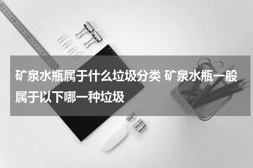 矿泉水瓶属于什么垃圾分类 矿泉水瓶一般属于以下哪一种垃圾