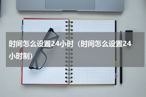 时间怎么设置24小时（时间怎么设置24小时制）
