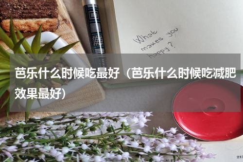 芭乐什么时候吃最好（芭乐什么时候吃减肥效果最好）