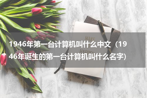 1946年第一台计算机叫什么中文（1946年诞生的第一台计算机叫什么名字）