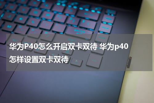 华为P40怎么开启双卡双待 华为p40怎样设置双卡双待