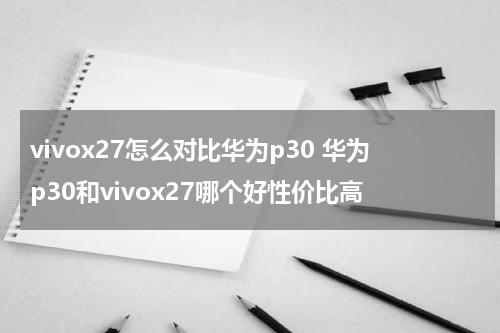 vivox27怎么对比华为p30 华为p30和vivox27哪个好性价比高