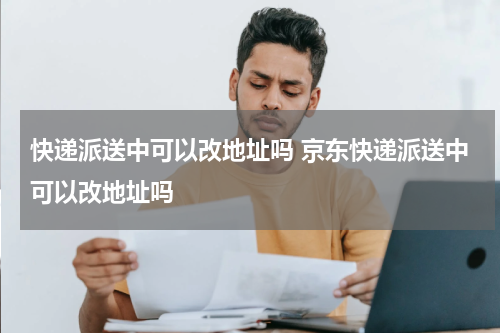 快递派送中可以改地址吗 京东快递派送中可以改地址吗