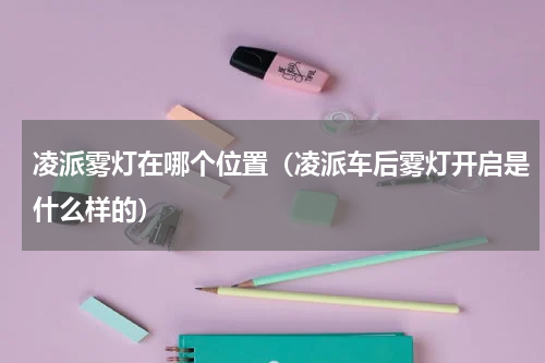 凌派雾灯在哪个位置（凌派车后雾灯开启是什么样的）