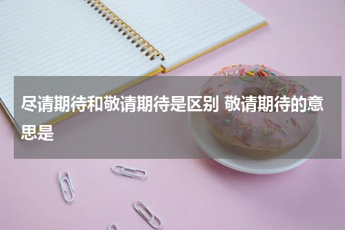 尽请期待和敬请期待是区别 敬请期待的意思是