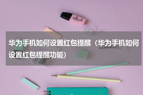 华为手机如何设置红包提醒（华为手机如何设置红包提醒功能）