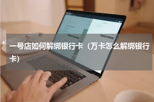 一号店如何解绑银行卡（万卡怎么解绑银行卡）