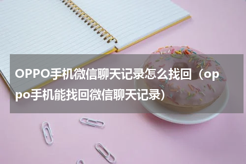 OPPO手机微信聊天记录怎么找回（oppo手机能找回微信聊天记录）