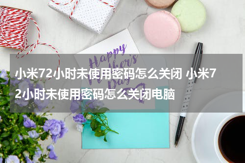 小米72小时未使用密码怎么关闭 小米72小时未使用密码怎么关闭电脑
