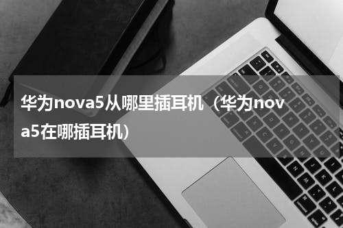 华为nova5从哪里插耳机（华为nova5在哪插耳机）