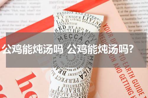 公鸡能炖汤吗 公鸡能炖汤吗?