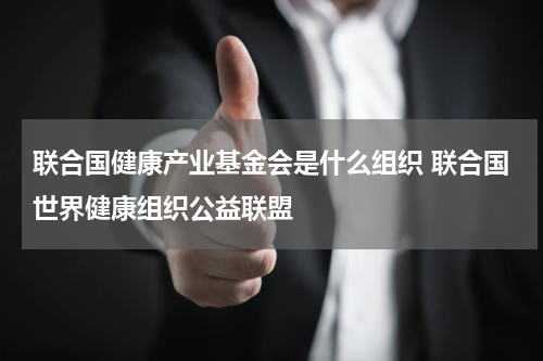 联合国健康产业基金会是什么组织 联合国世界健康组织公益联盟