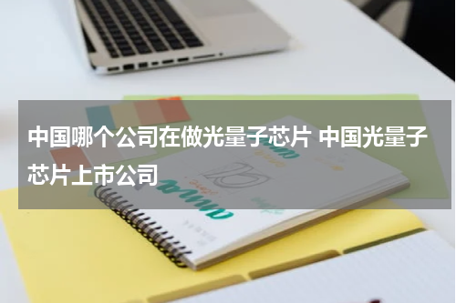 中国哪个公司在做光量子芯片 中国光量子芯片上市公司