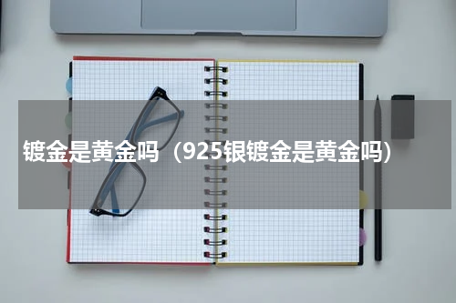 镀金是黄金吗（925银镀金是黄金吗）