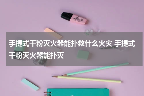 手提式干粉灭火器能扑救什么火灾 手提式干粉灭火器能扑灭
