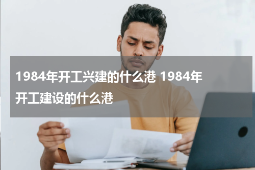 1984年开工兴建的什么港 1984年开工建设的什么港