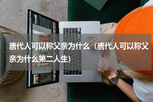唐代人可以称父亲为什么（唐代人可以称父亲为什么第二人生）