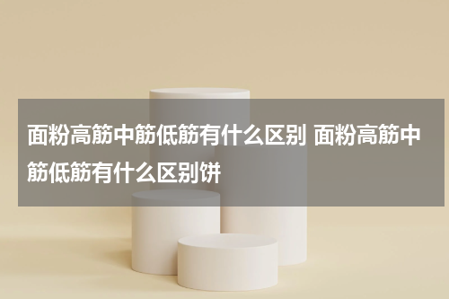 面粉高筋中筋低筋有什么区别 面粉高筋中筋低筋有什么区别饼