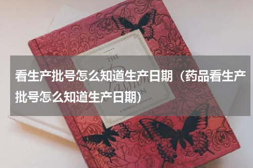 看生产批号怎么知道生产日期（药品看生产批号怎么知道生产日期）