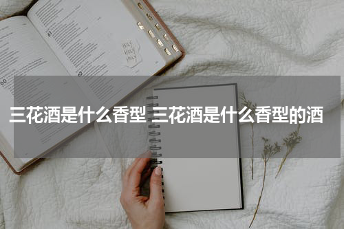 三花酒是什么香型 三花酒是什么香型的酒