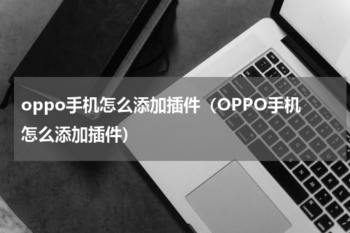 oppo手机怎么添加插件（OPPO手机怎么添加插件）