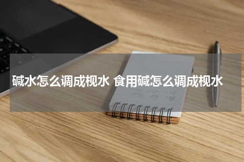 碱水怎么调成枧水 食用碱怎么调成枧水