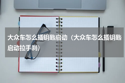 大众车怎么插钥匙启动（大众车怎么插钥匙启动拉手刹）