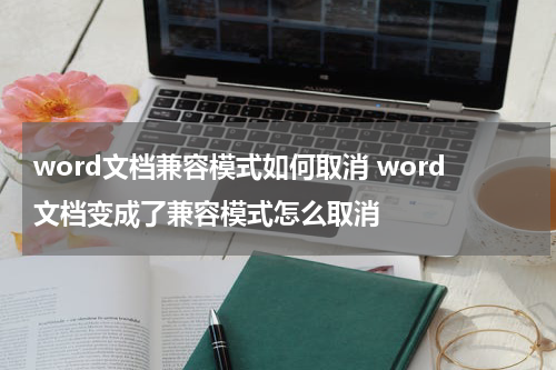 word文档兼容模式如何取消 word文档变成了兼容模式怎么取消