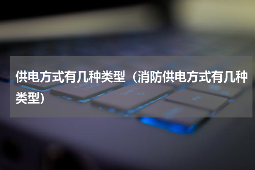 供电方式有几种类型（消防供电方式有几种类型）