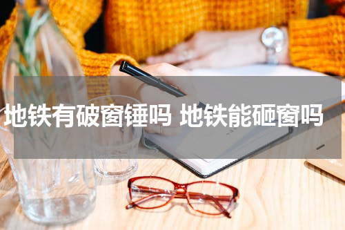 地铁有破窗锤吗 地铁能砸窗吗