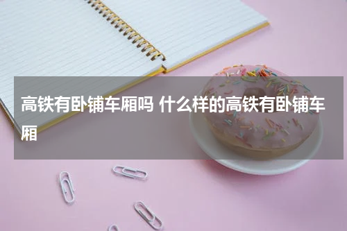 高铁有卧铺车厢吗 什么样的高铁有卧铺车厢
