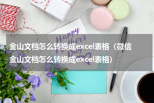 金山文档怎么转换成excel表格（微信金山文档怎么转换成excel表格）