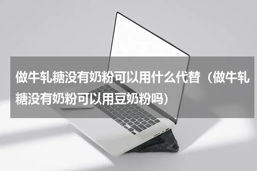 做牛轧糖没有奶粉可以用什么代替（做牛轧糖没有奶粉可以用豆奶粉吗）