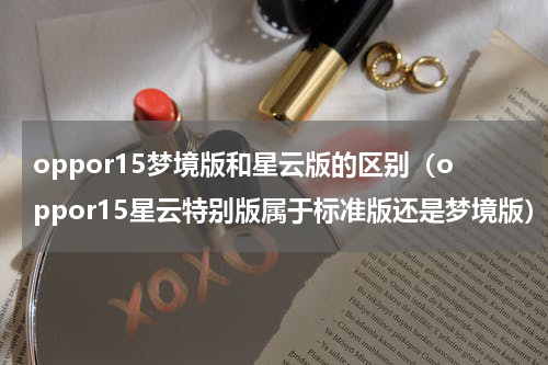 oppor15梦境版和星云版的区别（oppor15星云特别版属于标准版还是梦境版）