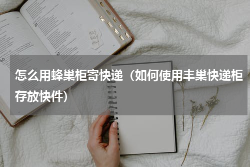 怎么用蜂巢柜寄快递（如何使用丰巢快递柜存放快件）