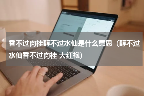 香不过肉桂醇不过水仙是什么意思（醇不过水仙香不过肉桂 大红袍）