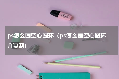 ps怎么画空心圆环（ps怎么画空心圆环并复制）