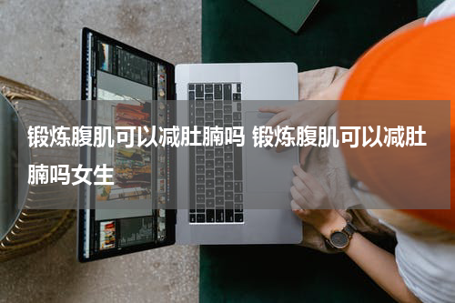 锻炼腹肌可以减肚腩吗 锻炼腹肌可以减肚腩吗女生