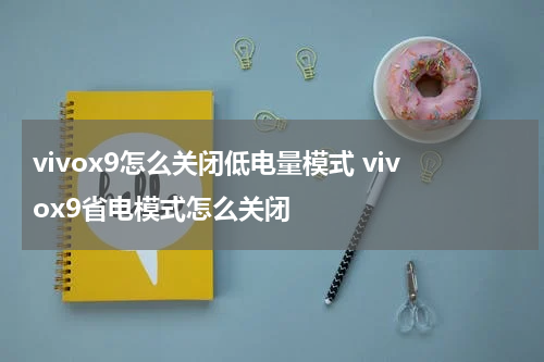 vivox9怎么关闭低电量模式 vivox9省电模式怎么关闭