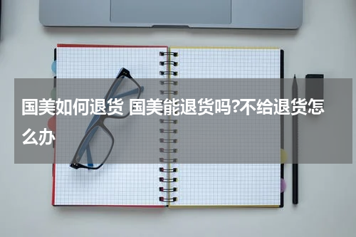 国美如何退货 国美能退货吗?不给退货怎么办