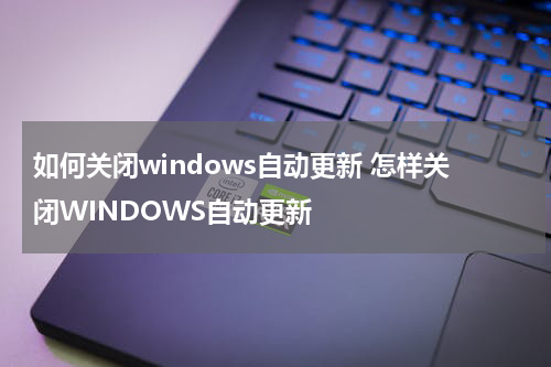 如何关闭windows自动更新 怎样关闭WINDOWS自动更新