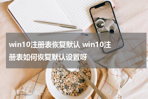 win10注册表恢复默认 win10注册表如何恢复默认设置呀