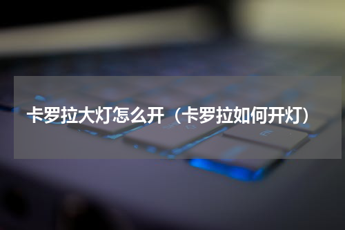 卡罗拉大灯怎么开（卡罗拉如何开灯）