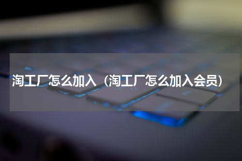 淘工厂怎么加入（淘工厂怎么加入会员）